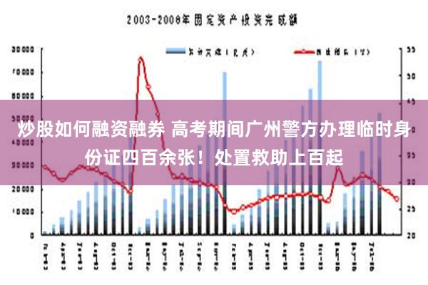 炒股如何融资融券 高考期间广州警方办理临时身份证四百余张！处置救助上百起