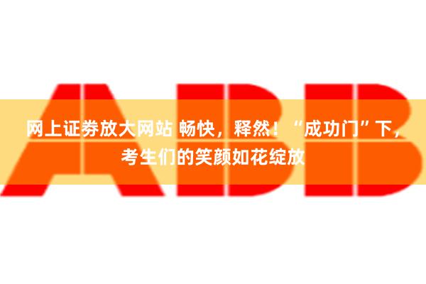 网上证劵放大网站 畅快，释然！“成功门”下，考生们的笑颜如花绽放