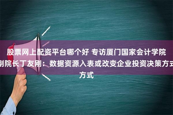 股票网上配资平台哪个好 专访厦门国家会计学院副院长丁友刚：数据资源入表或改变企业投资决策方式