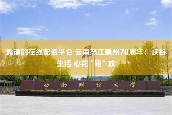 靠谱的在线配资平台 云南怒江建州70周年：峡谷生活 心花“路”放