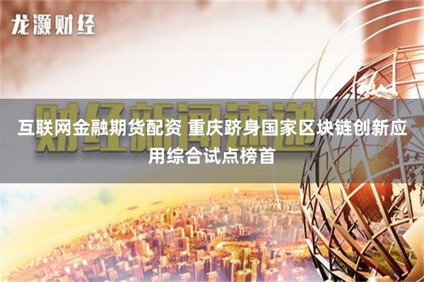 互联网金融期货配资 重庆跻身国家区块链创新应用综合试点榜首