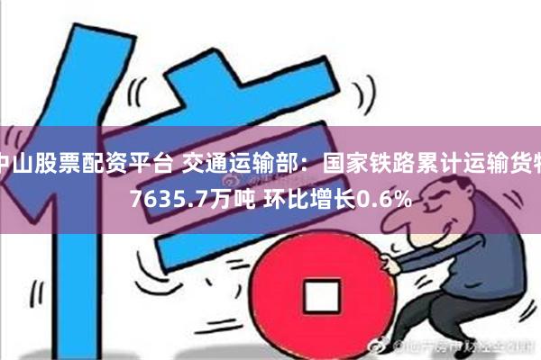 中山股票配资平台 交通运输部：国家铁路累计运输货物7635.7万吨 环比增长0.6%