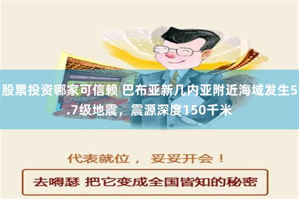 股票投资哪家可信赖 巴布亚新几内亚附近海域发生5.7级地震，震源深度150千米