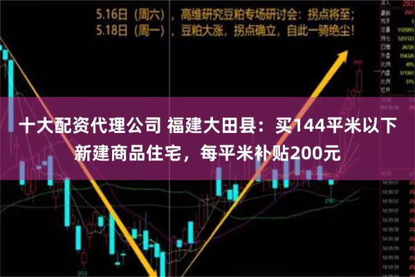 十大配资代理公司 福建大田县：买144平米以下新建商品住宅，每平米补贴200元