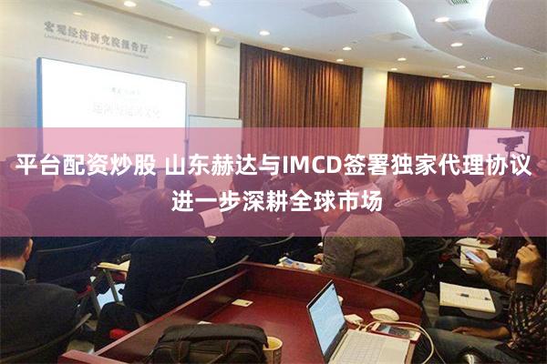 平台配资炒股 山东赫达与IMCD签署独家代理协议 进一步深耕全球市场