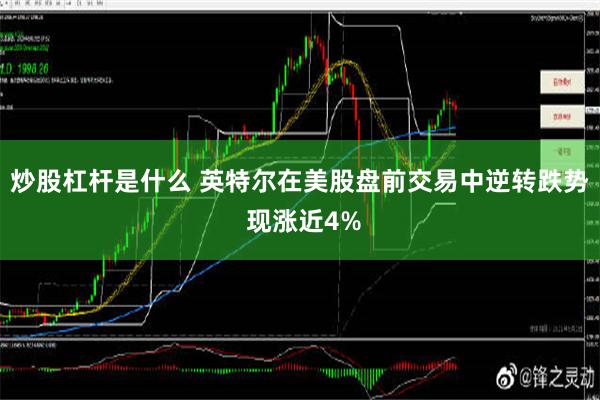 炒股杠杆是什么 英特尔在美股盘前交易中逆转跌势 现涨近4%