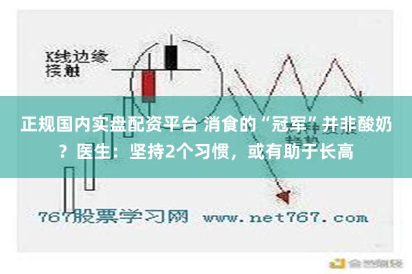 正规国内实盘配资平台 消食的“冠军”并非酸奶？医生：坚持2个习惯，或有助于长高