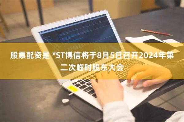 股票配资是 *ST博信将于8月5日召开2024年第二次临时股东大会