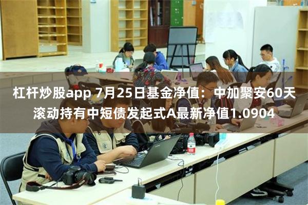 杠杆炒股app 7月25日基金净值：中加聚安60天滚动持有中短债发起式A最新净值1.0904