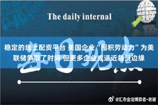 稳定的线上配资平台 美国企业“囤积劳动力”为美联储争取了时间 但更多企业或逼近裁员边缘