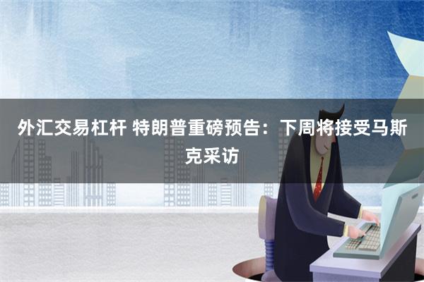 外汇交易杠杆 特朗普重磅预告：下周将接受马斯克采访