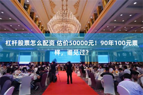 杠杆股票怎么配资 估价50000元！90年100元票样，谁见过？