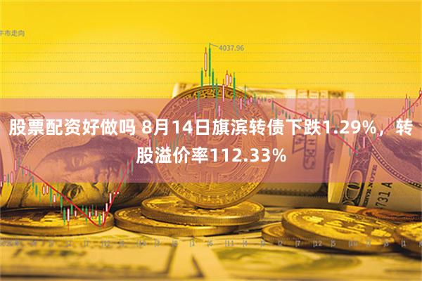 股票配资好做吗 8月14日旗滨转债下跌1.29%，转股溢价率112.33%