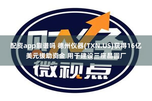 配资app靠谱吗 德州仪器(TXN.US)获得16亿美元援助资金 用于建设三座晶圆厂