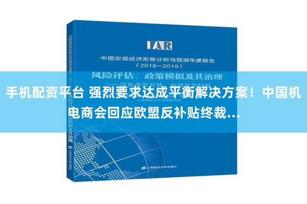 手机配资平台 强烈要求达成平衡解决方案！中国机电商会回应欧盟反补贴终裁...