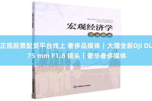 正规股票配资平台线上 奢侈品媒体｜大疆全新DJI DL 75 mm F1.8 镜头｜奢华奢侈媒体