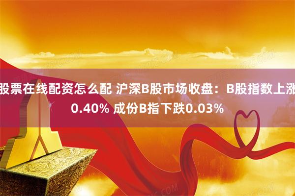 股票在线配资怎么配 沪深B股市场收盘：B股指数上涨0.40% 成份B指下跌0.03%