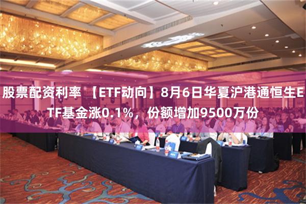 股票配资利率 【ETF动向】8月6日华夏沪港通恒生ETF基金涨0.1%，份额增加9500万份