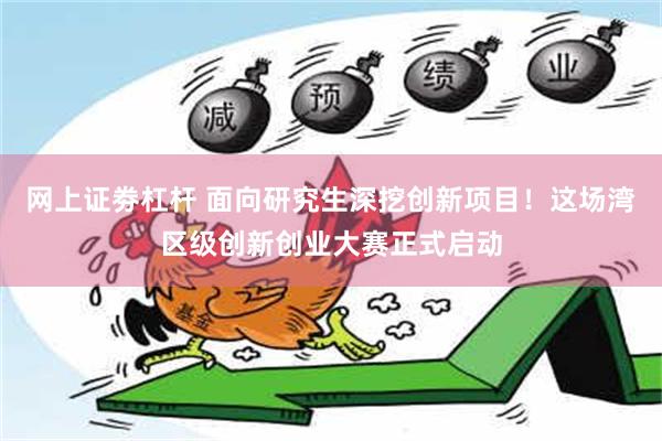 网上证劵杠杆 面向研究生深挖创新项目！这场湾区级创新创业大赛正式启动