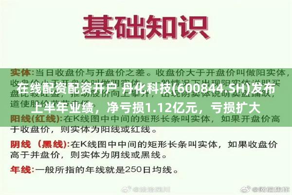 在线配资配资开户 丹化科技(600844.SH)发布上半年业绩，净亏损1.12亿元，亏损扩大