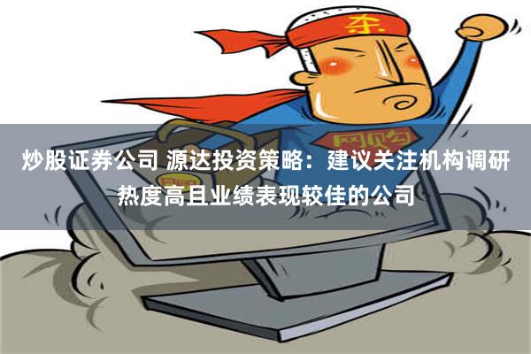 炒股证券公司 源达投资策略：建议关注机构调研热度高且业绩表现较佳的公司