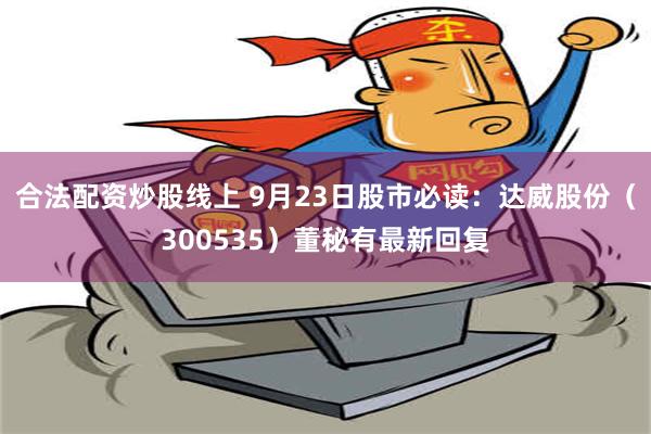 合法配资炒股线上 9月23日股市必读：达威股份（300535）董秘有最新回复