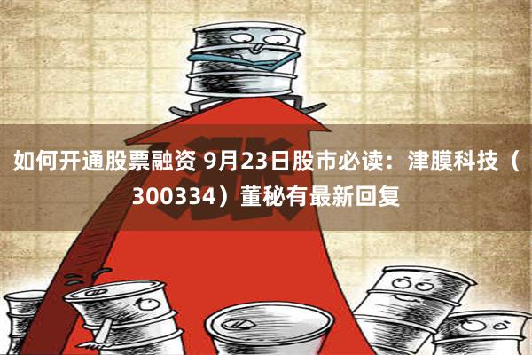 如何开通股票融资 9月23日股市必读：津膜科技（300334）董秘有最新回复