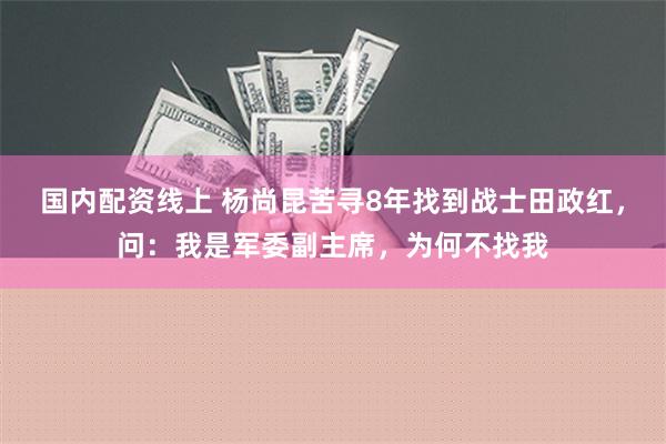 国内配资线上 杨尚昆苦寻8年找到战士田政红，问：我是军委副主席，为何不找我