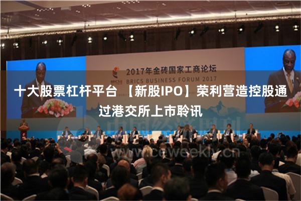 十大股票杠杆平台 【新股IPO】荣利营造控股通过港交所上市聆讯