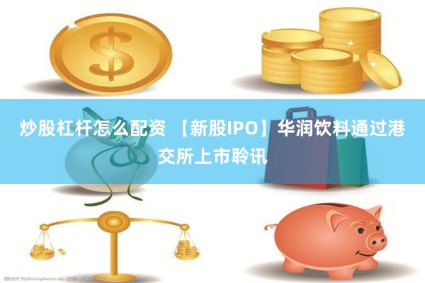 炒股杠杆怎么配资 【新股IPO】华润饮料通过港交所上市聆讯