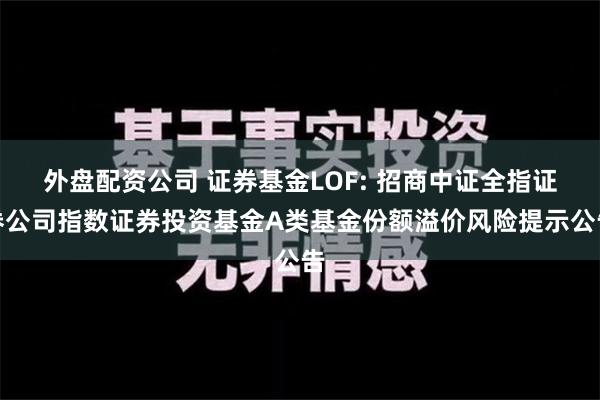 外盘配资公司 证券基金LOF: 招商中证全指证券公司指数证券投资基金A类基金份额溢价风险提示公告