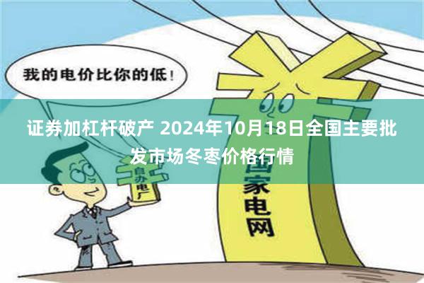 证券加杠杆破产 2024年10月18日全国主要批发市场冬枣价格行情