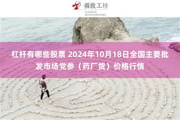 杠杆有哪些股票 2024年10月18日全国主要批发市场党参（药厂货）价格行情