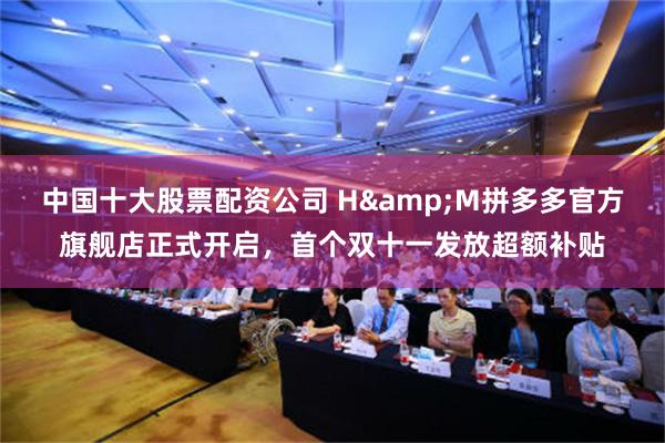 中国十大股票配资公司 H&M拼多多官方旗舰店正式开启，首个双十一发放超额补贴