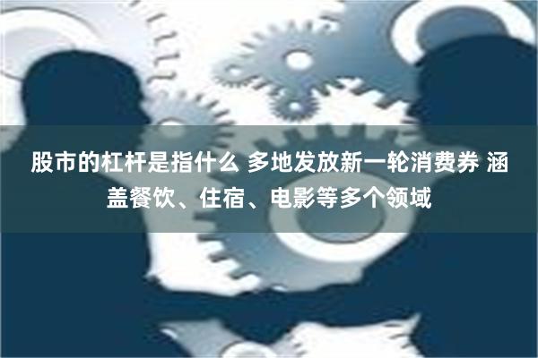 股市的杠杆是指什么 多地发放新一轮消费券 涵盖餐饮、住宿、电影等多个领域