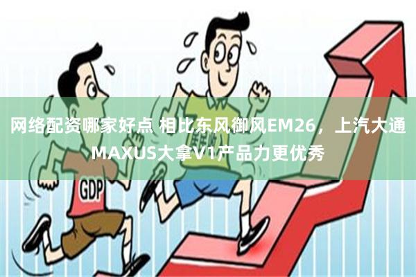 网络配资哪家好点 相比东风御风EM26，上汽大通MAXUS大拿V1产品力更优秀