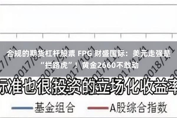 合规的期货杠杆股票 FPG 财盛国际：美元走强是“拦路虎”！黄金2660不敢动