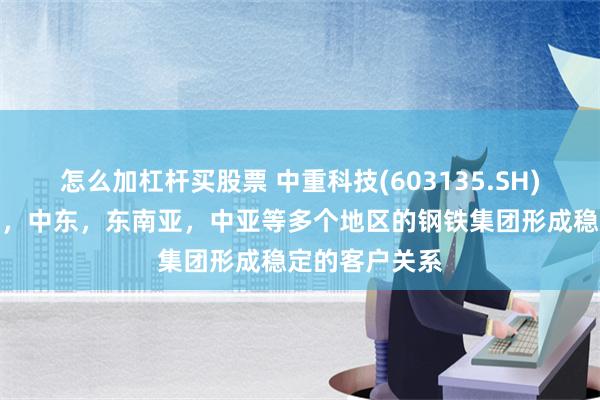 怎么加杠杆买股票 中重科技(603135.SH)：已经与印度，中东，东南亚，中亚等多个地区的钢铁集团形成稳定的客户关系