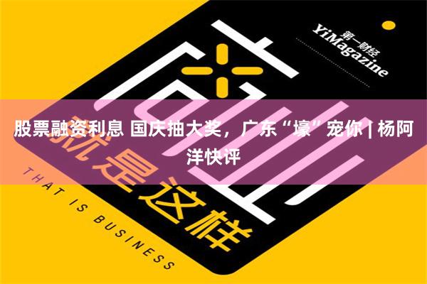 股票融资利息 国庆抽大奖，广东“壕”宠你 | 杨阿洋快评