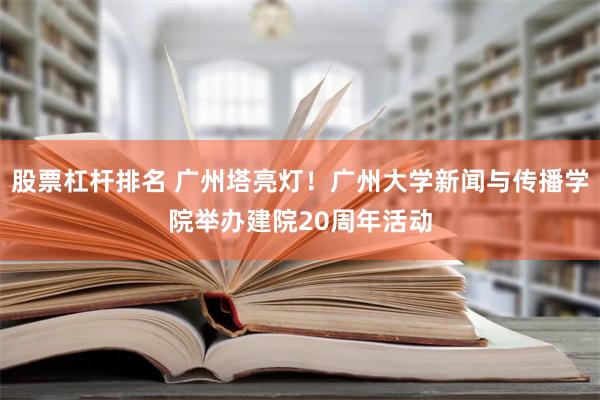 股票杠杆排名 广州塔亮灯！广州大学新闻与传播学院举办建院20周年活动