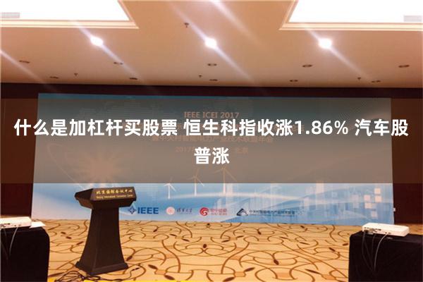 什么是加杠杆买股票 恒生科指收涨1.86% 汽车股普涨