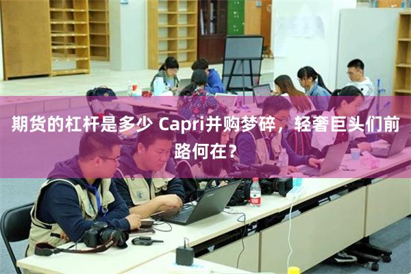 期货的杠杆是多少 Capri并购梦碎，轻奢巨头们前路何在？