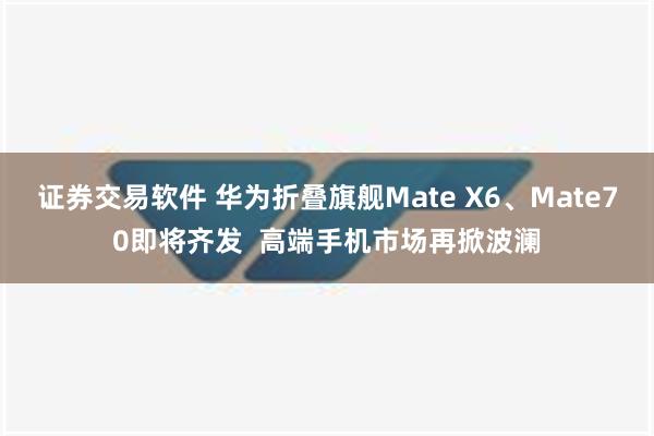 证券交易软件 华为折叠旗舰Mate X6、Mate70即将齐发  高端手机市场再掀波澜