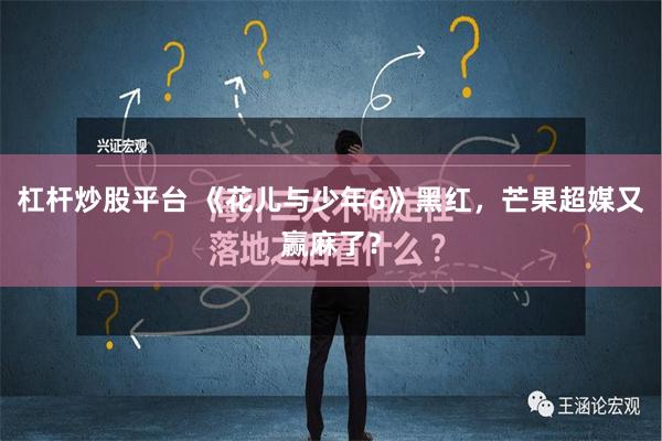 杠杆炒股平台 《花儿与少年6》黑红，芒果超媒又赢麻了？