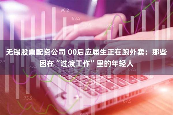 无锡股票配资公司 00后应届生正在跑外卖：那些困在“过渡工作”里的年轻人