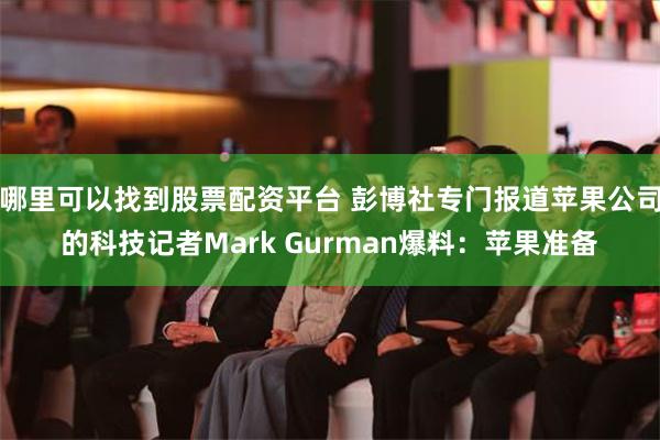 哪里可以找到股票配资平台 彭博社专门报道苹果公司的科技记者Mark Gurman爆料：苹果准备