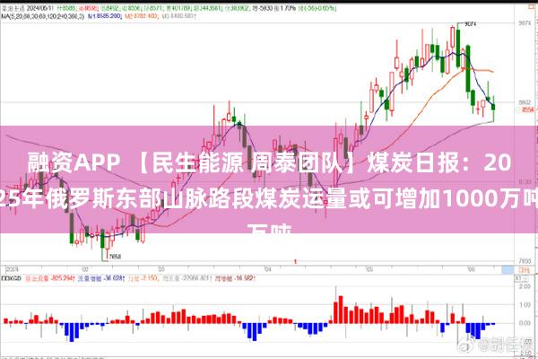 融资APP 【民生能源 周泰团队】煤炭日报：2025年俄罗斯东部山脉路段煤炭运量或可增加1000万吨