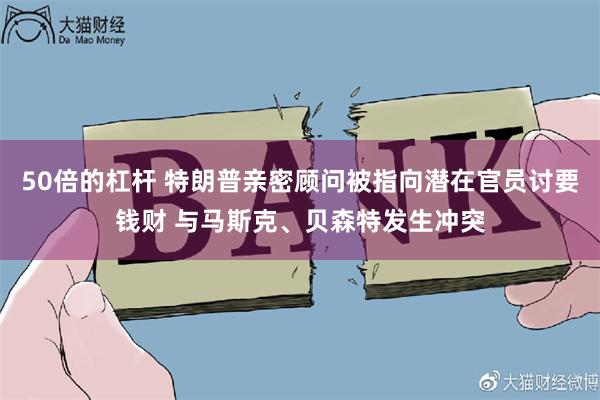 50倍的杠杆 特朗普亲密顾问被指向潜在官员讨要钱财 与马斯克、贝森特发生冲突