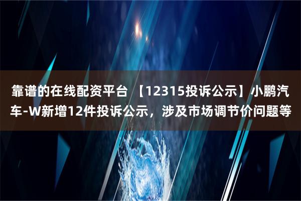 靠谱的在线配资平台 【12315投诉公示】小鹏汽车-W新增12件投诉公示，涉及市场调节价问题等