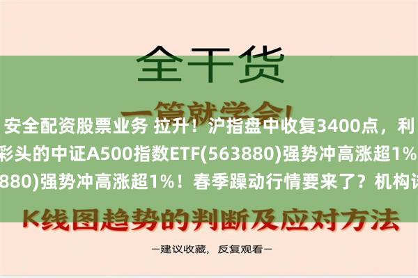 安全配资股票业务 拉升！沪指盘中收复3400点，利欧股份冲击8连板，好彩头的中证A500指数ETF(563880)强势冲高涨超1%！春季躁动行情要来了？机构详解！